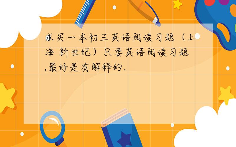 求买一本初三英语阅读习题（上海 新世纪）只要英语阅读习题,最好是有解释的.