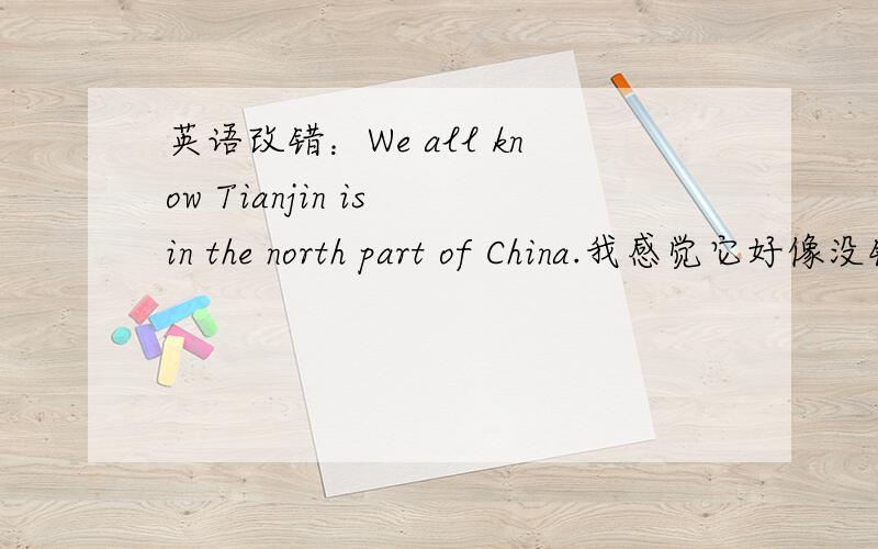 英语改错：We all know Tianjin is in the north part of China.我感觉它好像没错