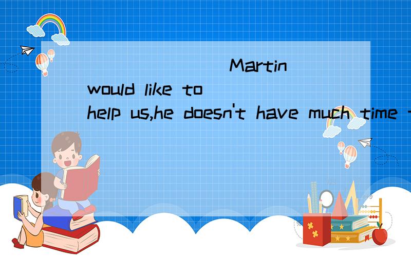 ________Martin would like to help us,he doesn't have much time to spare for the time being.选择________Martin would like to help us,he doesn't have much time to spare for the time being.A.When B.Unless C.While D.Once