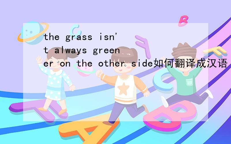 the grass isn't always greener on the other side如何翻译成汉语