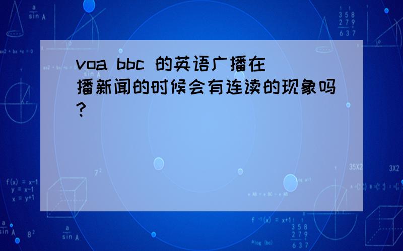 voa bbc 的英语广播在播新闻的时候会有连读的现象吗?