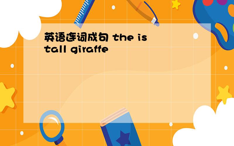 英语连词成句 the is tall giraffe