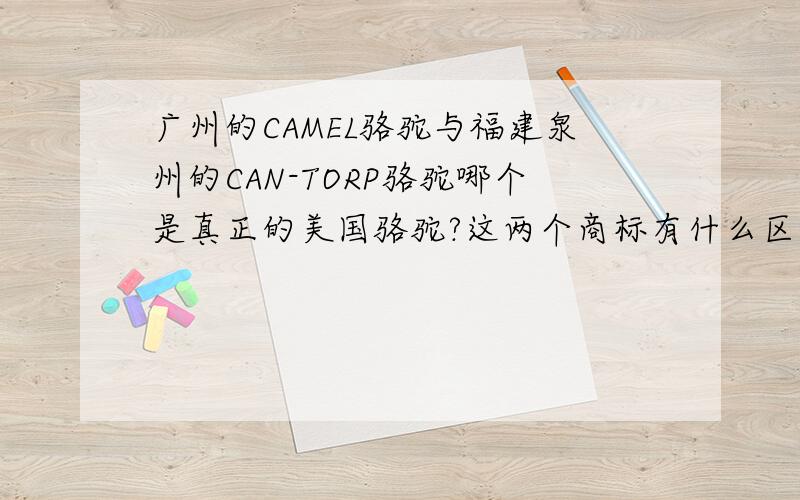广州的CAMEL骆驼与福建泉州的CAN-TORP骆驼哪个是真正的美国骆驼?这两个商标有什么区别?
