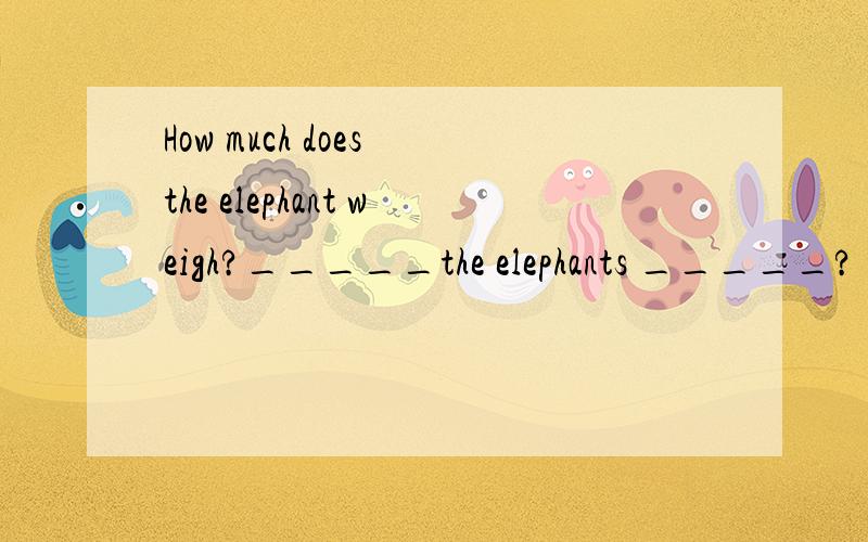 How much does the elephant weigh?_____the elephants _____?