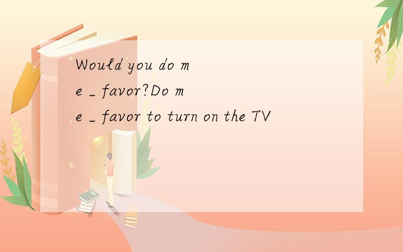 Would you do me _ favor?Do me _ favor to turn on the TV