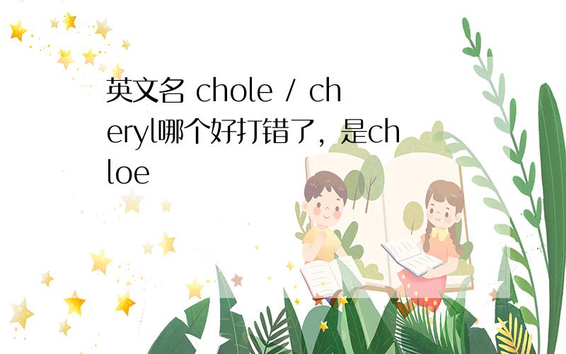 英文名 chole / cheryl哪个好打错了，是chloe