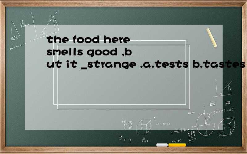 the food here smells good ,but it _strange .a.tests b.tastes c.cooks d.touches