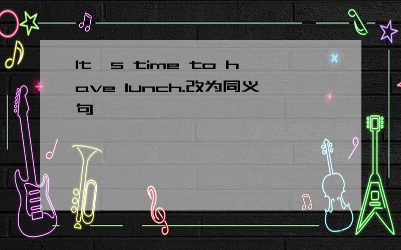 It's time to have lunch.改为同义句