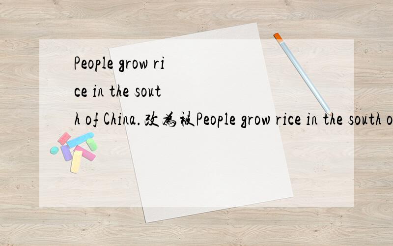 People grow rice in the south of China.改为被People grow rice in the south of China.改为被动语态,