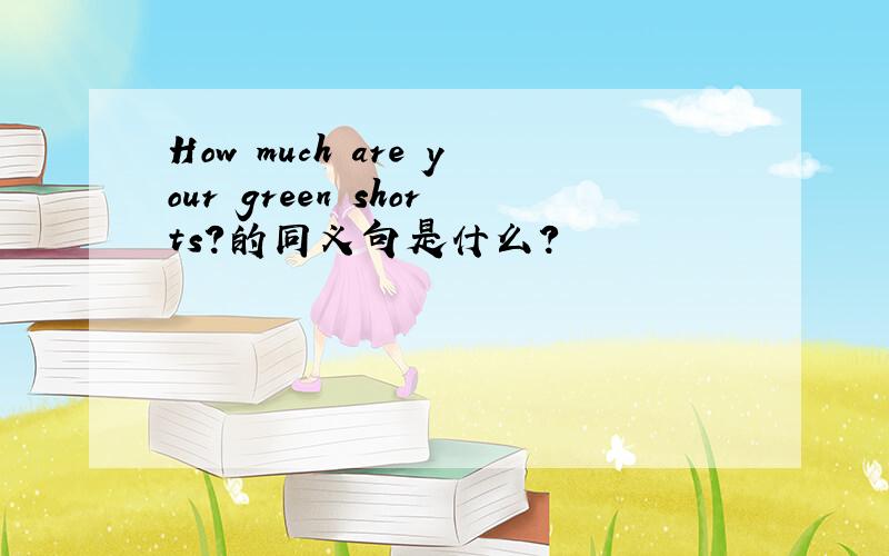 How much are your green shorts?的同义句是什么?