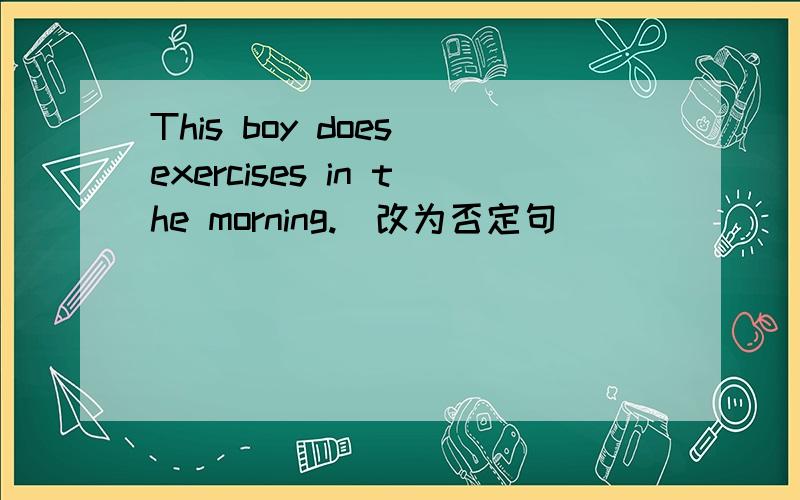 This boy does exercises in the morning.(改为否定句)