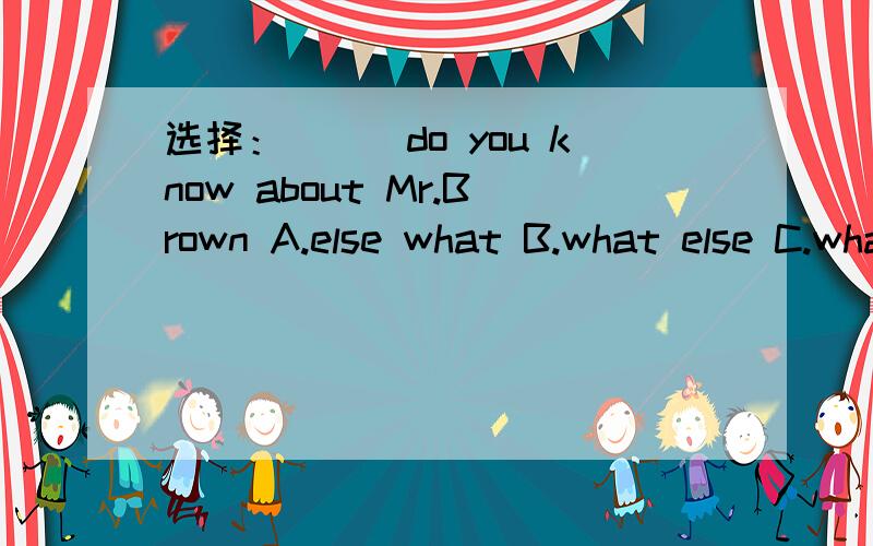 选择：___do you know about Mr.Brown A.else what B.what else C.what other D.what others