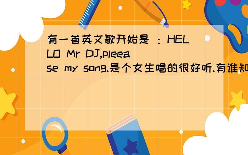 有一首英文歌开始是 ：HELLO Mr DJ,pleease my song.是个女生唱的很好听.有谁知道吗?谢谢了··是偶尔在一个电台听到的.