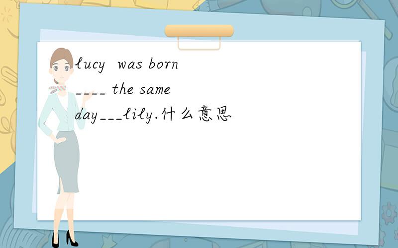 lucy  was born____ the same day___lily.什么意思
