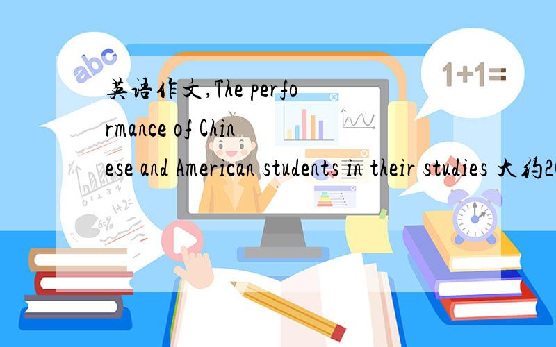 英语作文,The performance of Chinese and American students in their studies 大约200字