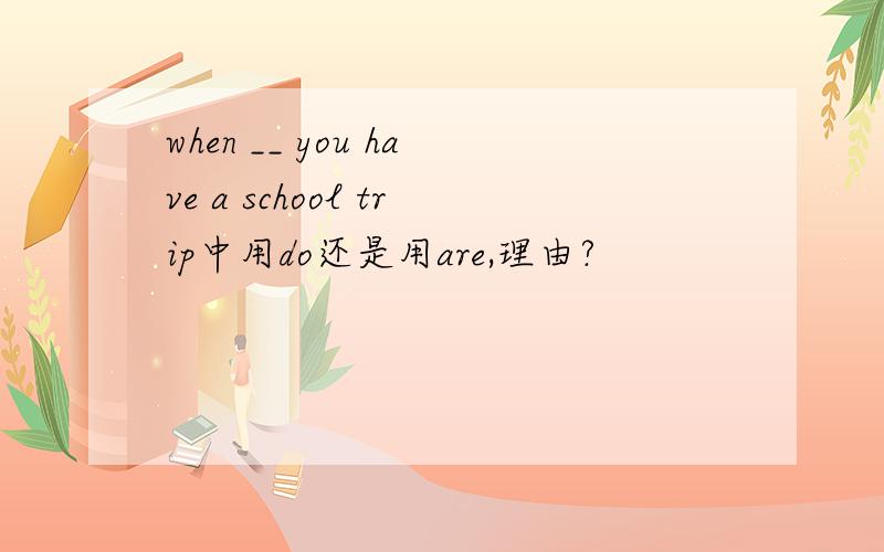 when __ you have a school trip中用do还是用are,理由?