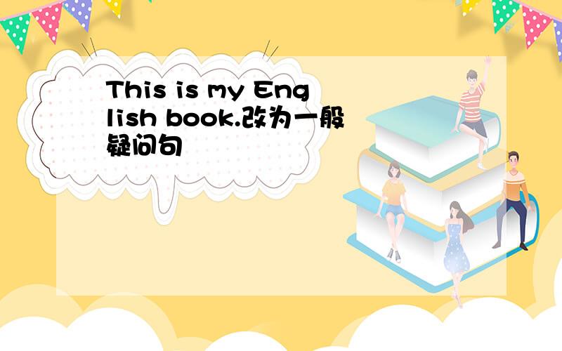 This is my English book.改为一般疑问句