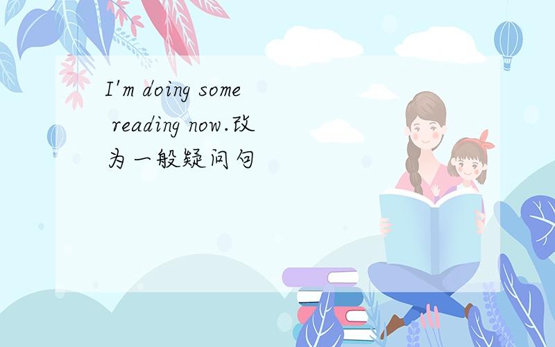 I'm doing some reading now.改为一般疑问句