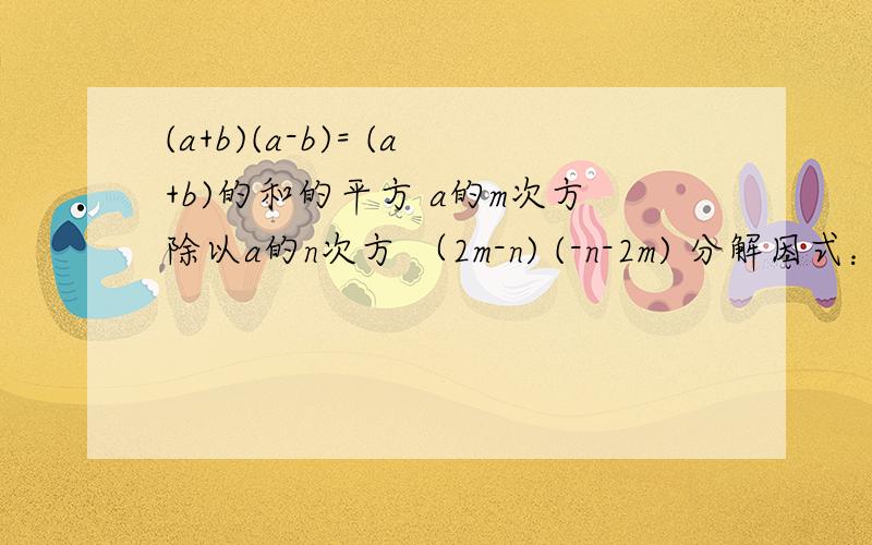 (a+b)(a-b)= (a+b)的和的平方 a的m次方除以a的n次方 （2m-n) (-n-2m) 分解因式：2a的平方减2ab,这些都是分解因式和因式分解，