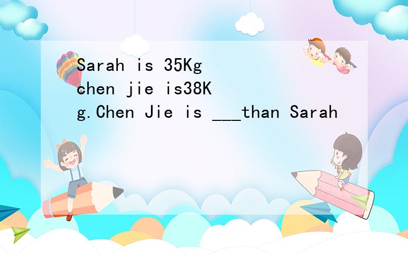 Sarah is 35Kg chen jie is38Kg.Chen Jie is ___than Sarah