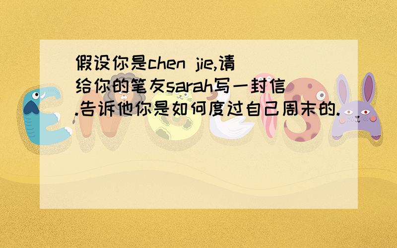 假设你是chen jie,请给你的笔友sarah写一封信.告诉他你是如何度过自己周末的.