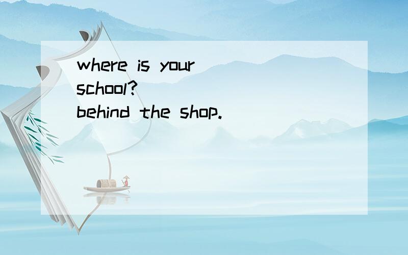 where is your school?( ) ( )behind the shop.