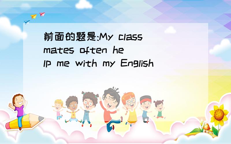前面的题是:My classmates often help me with my English