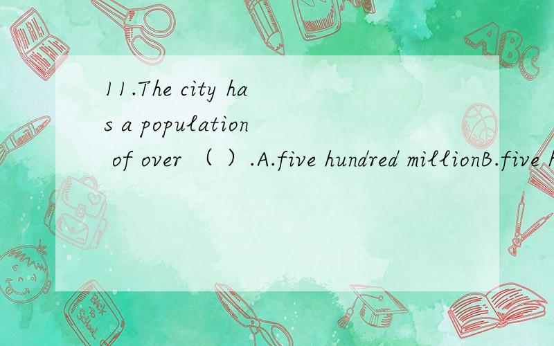 11.The city has a population of over （ ）.A.five hundred millionB.five hundred millionsC.five hundreds millionD.five hundred millions people
