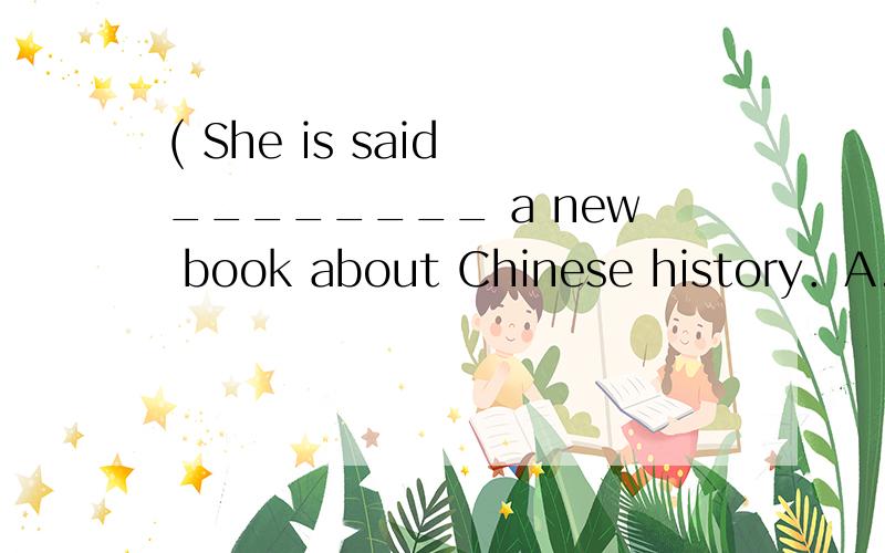 ( She is said ________ a new book about Chinese history．A. to writeB. to have writtenC. writingD. written
