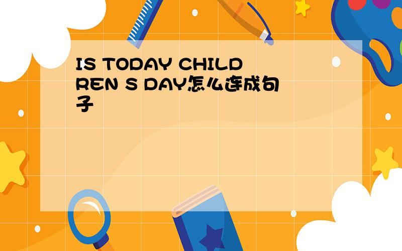 IS TODAY CHILDREN S DAY怎么连成句子