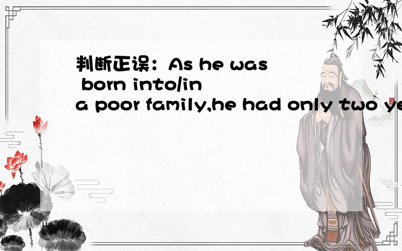 判断正误：As he was born into/in a poor family,he had only two years of schooling.句中是用into 还是用 in