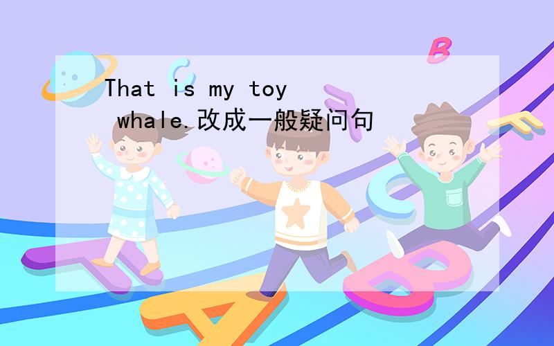 That is my toy whale.改成一般疑问句