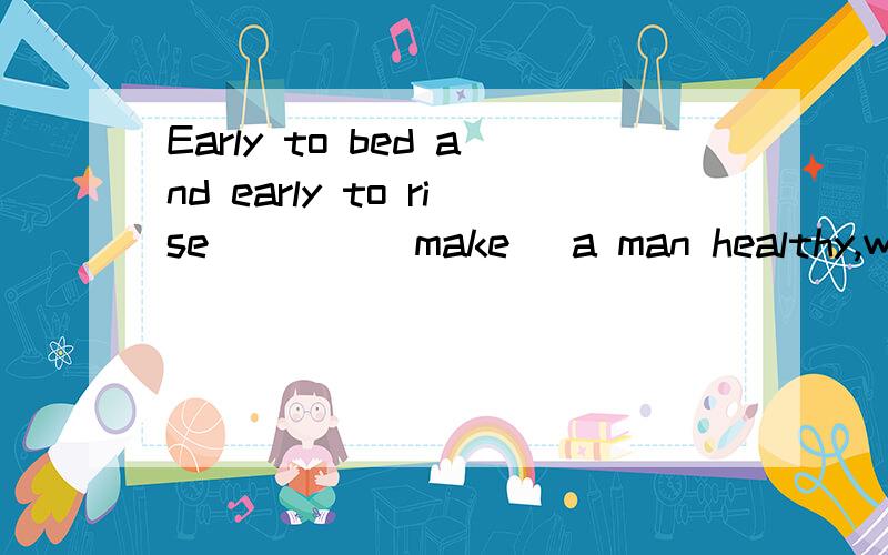 Early to bed and early to rise____(make) a man healthy,wealthy and wise.为什么在知道和练习册答案中都看到是填makes,但是有些网页上和网页词典上是make,