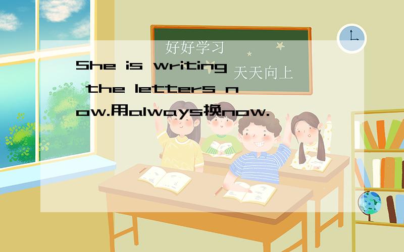 She is writing the letters now.用always换now.