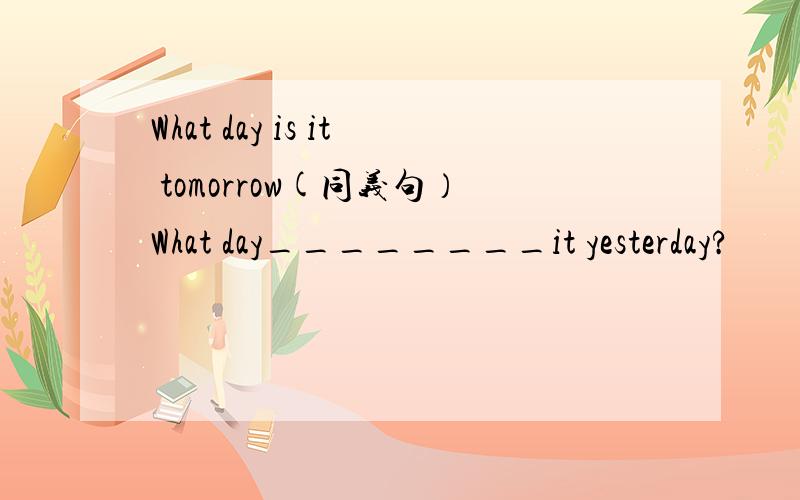 What day is it tomorrow(同义句）What day________it yesterday?