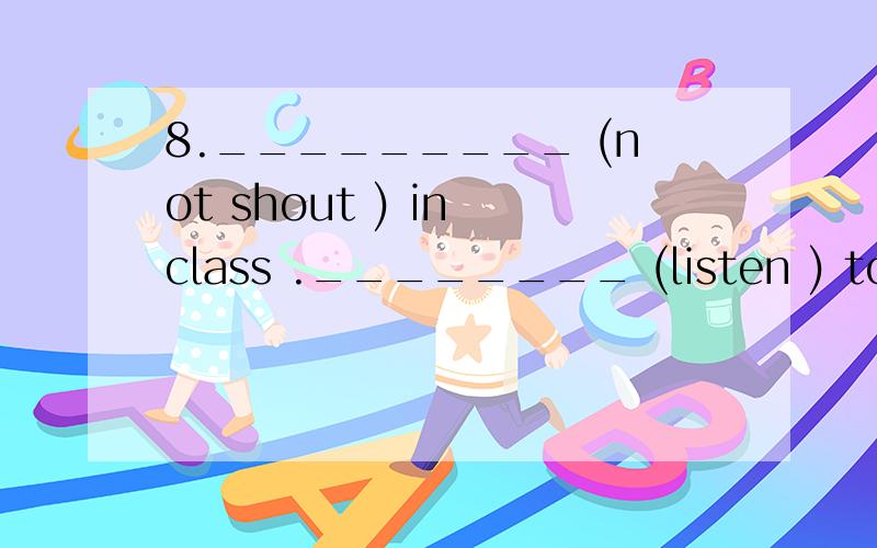 8._________ (not shout ) in class .________ (listen ) to the teacher carefully.