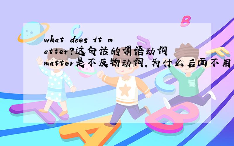 what does it matter?这句话的谓语动词matter是不及物动词,为什么后面不用加介词,这句话不是提问宾语what吗 who knows?I'll thank you for your help