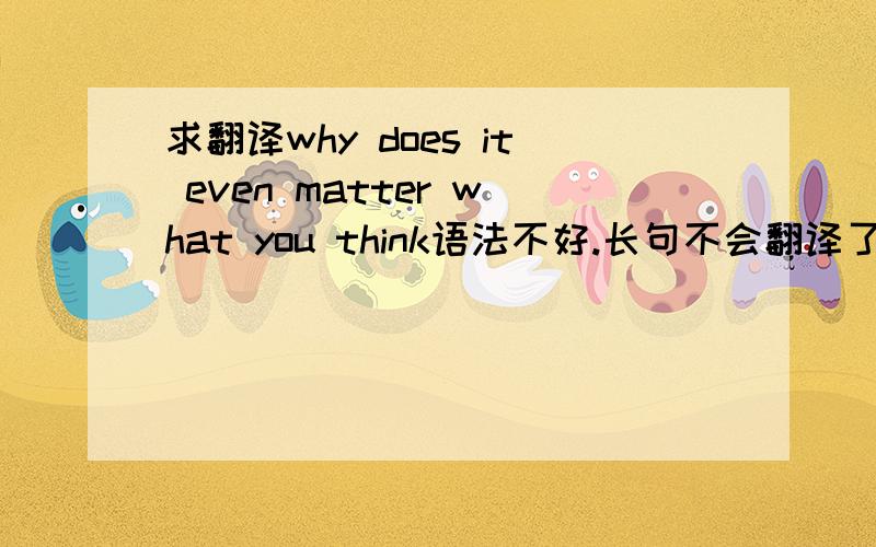 求翻译why does it even matter what you think语法不好.长句不会翻译了.why does it even matter what you think