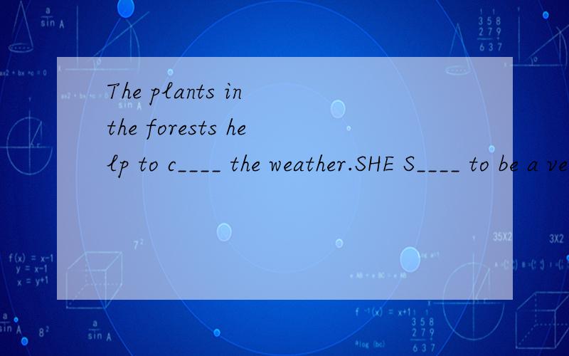 The plants in the forests help to c____ the weather.SHE S____ to be a very nice girl.