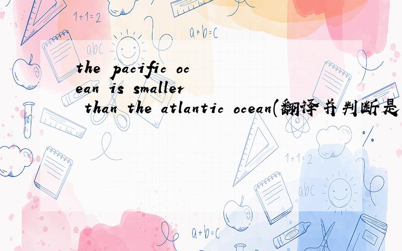 the pacific ocean is smaller than the atlantic ocean(翻译并判断是否正确）帮帮忙..