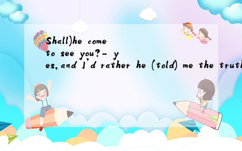 Shall)he come to see you?- yes,and I'd rather he (told) me the truth,为什么填shall