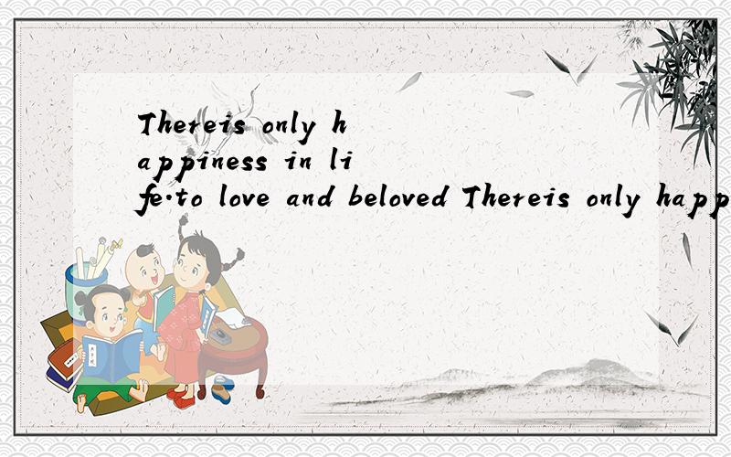 Thereis only happiness in life.to love and beloved Thereis only happiness in life.to love and beloved
