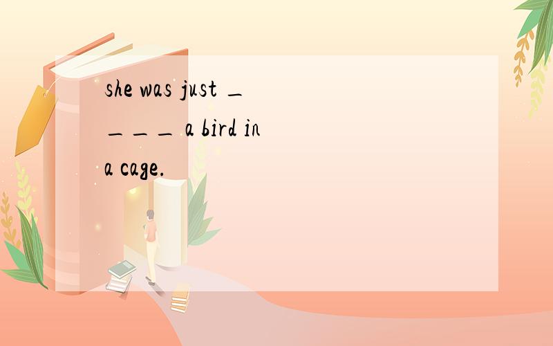 she was just ____ a bird in a cage.