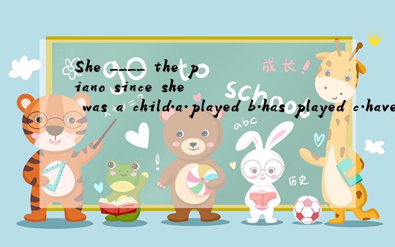She ____ the piano since she was a child.a.played b.has played c.have played d.had played 选那个?