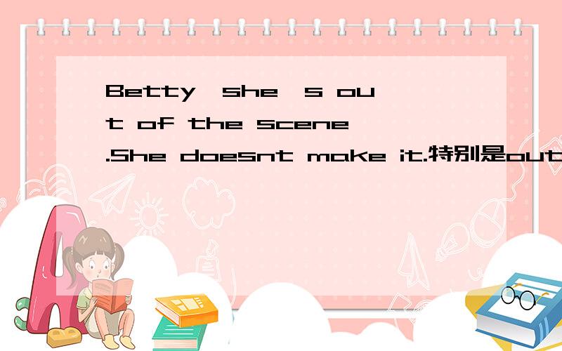 Betty,she's out of the scene.She doesnt make it.特别是out of the scene的意思,