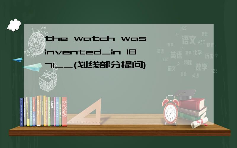 the watch was invented_in 1871__(划线部分提问)