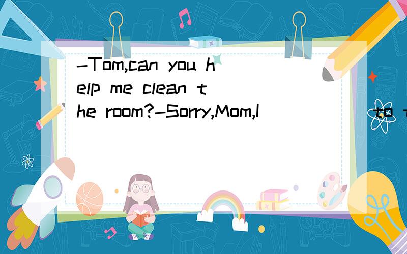 -Tom,can you help me clean the room?-Sorry,Mom,I _____ to the shop.A.goB.wentC.am goingD.have been