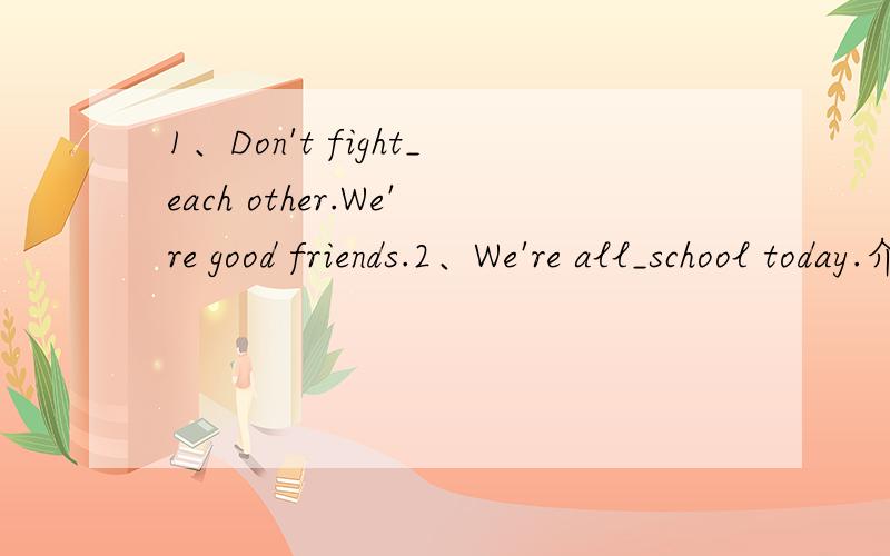 1、Don't fight_each other.We're good friends.2、We're all_school today.介词填空