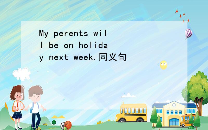 My perents will be on holiday next week.同义句