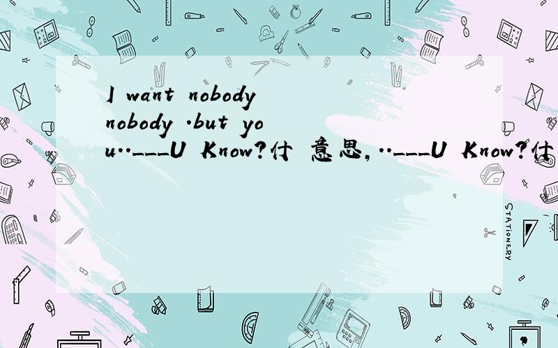 I want nobody nobody .but you..___U Know?什麼意思,..___U Know?什麼意思,这个也算的,